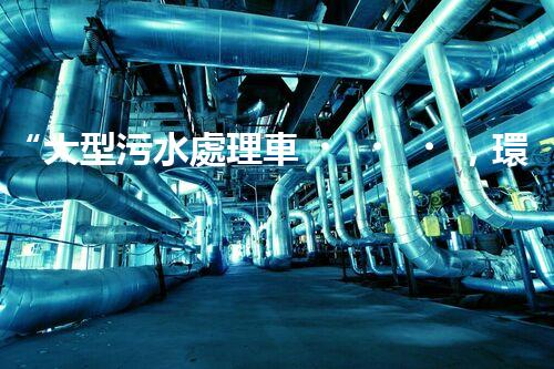 “大型污水處理車，環(huán)保先鋒，守護碧水藍天！”
